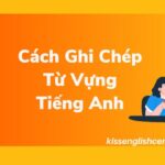 3 Cách Ghi Chép Từ Vựng Tiếng Anh (Siêu Hiệu Quả)