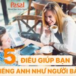 NÓI TIẾNG ANH NHƯ NGƯỜI BẢN XỨ KHÔNG THỂ BỎ QUA 5 ĐIỀU NÀY